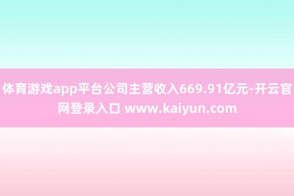 体育游戏app平台公司主营收入669.91亿元-开云官网登录入口 www.kaiyun.com