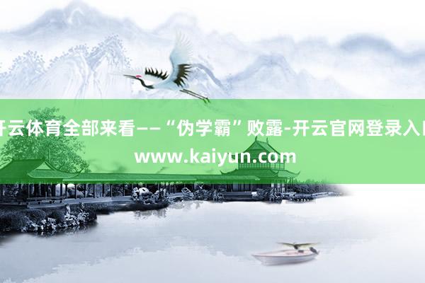 开云体育全部来看——“伪学霸”败露-开云官网登录入口 www.kaiyun.com