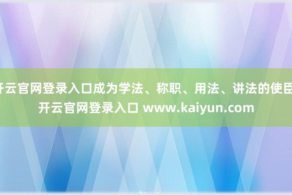 开云官网登录入口成为学法、称职、用法、讲法的使臣-开云官网登录入口 www.kaiyun.com