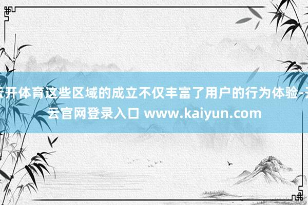 云开体育这些区域的成立不仅丰富了用户的行为体验-开云官网登录入口 www.kaiyun.com