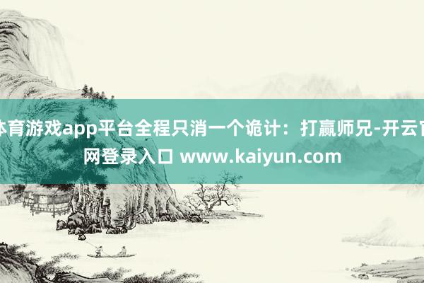 体育游戏app平台全程只消一个诡计：打赢师兄-开云官网登录入口 www.kaiyun.com