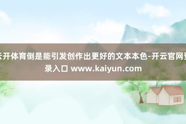 云开体育倒是能引发创作出更好的文本本色-开云官网登录入口 www.kaiyun.com