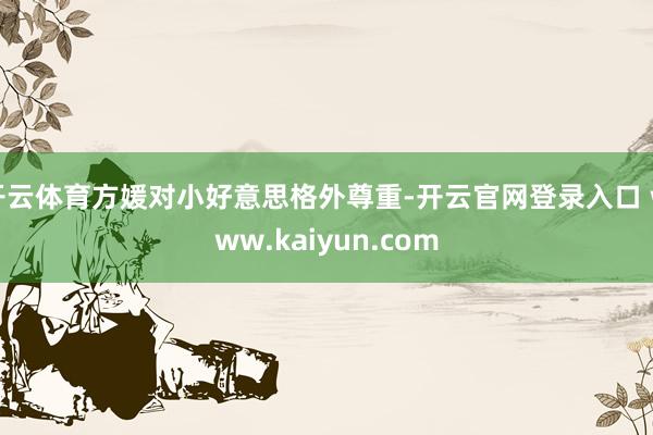 开云体育方媛对小好意思格外尊重-开云官网登录入口 www.kaiyun.com