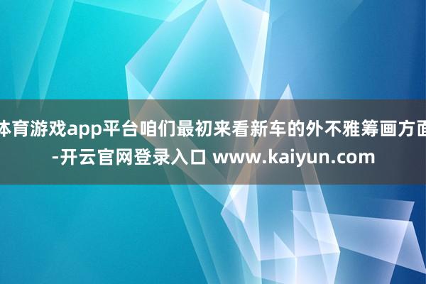 体育游戏app平台咱们最初来看新车的外不雅筹画方面-开云官网登录入口 www.kaiyun.com