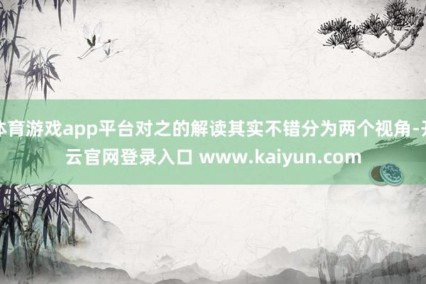 体育游戏app平台对之的解读其实不错分为两个视角-开云官网登录入口 www.kaiyun.com