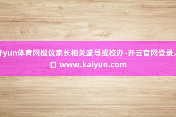 开yun体育网提议家长相关疏导或校办-开云官网登录入口 www.kaiyun.com