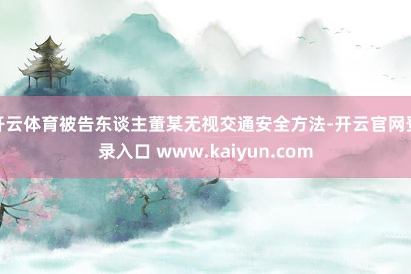 开云体育被告东谈主董某无视交通安全方法-开云官网登录入口 www.kaiyun.com