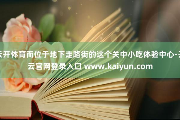 云开体育而位于地下走路街的这个关中小吃体验中心-开云官网登录入口 www.kaiyun.com