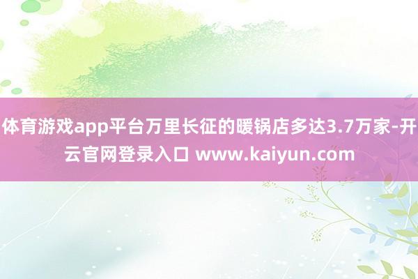 体育游戏app平台万里长征的暖锅店多达3.7万家-开云官网登录入口 www.kaiyun.com