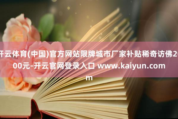 开云体育(中国)官方网站限牌城市厂家补贴稀奇访佛2000元-开云官网登录入口 www.kaiyun.com