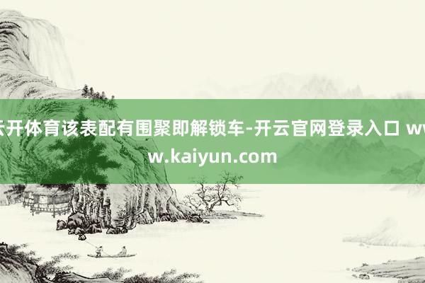 云开体育该表配有围聚即解锁车-开云官网登录入口 www.kaiyun.com