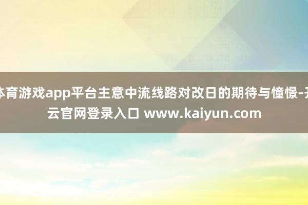 体育游戏app平台主意中流线路对改日的期待与憧憬-开云官网登录入口 www.kaiyun.com