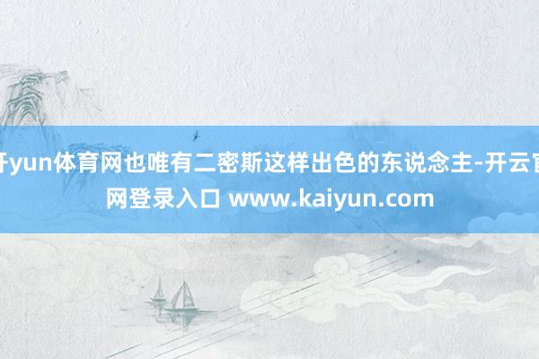 开yun体育网也唯有二密斯这样出色的东说念主-开云官网登录入口 www.kaiyun.com