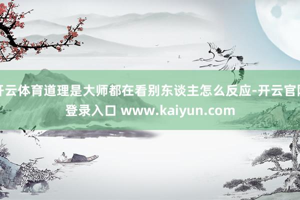 开云体育道理是大师都在看别东谈主怎么反应-开云官网登录入口 www.kaiyun.com