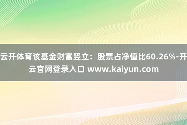 云开体育该基金财富竖立：股票占净值比60.26%-开云官网登录入口 www.kaiyun.com