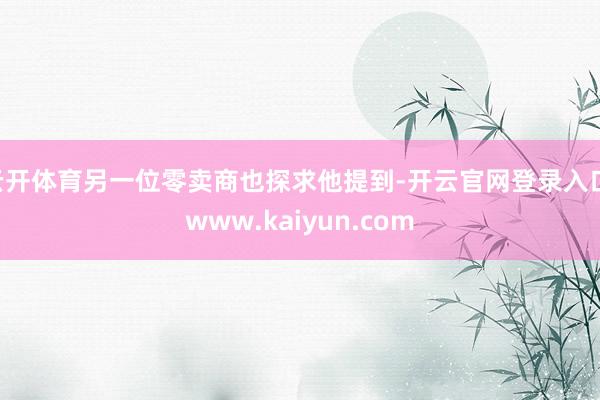 云开体育另一位零卖商也探求他提到-开云官网登录入口 www.kaiyun.com