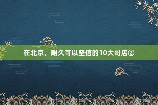 在北京，耐久可以坚信的10大哥店②