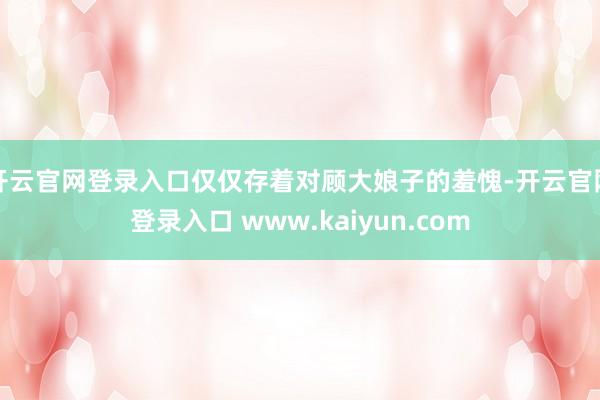 开云官网登录入口仅仅存着对顾大娘子的羞愧-开云官网登录入口 www.kaiyun.com