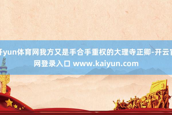 开yun体育网我方又是手合手重权的大理寺正卿-开云官网登录入口 www.kaiyun.com