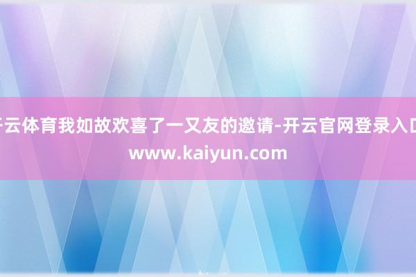 开云体育我如故欢喜了一又友的邀请-开云官网登录入口 www.kaiyun.com