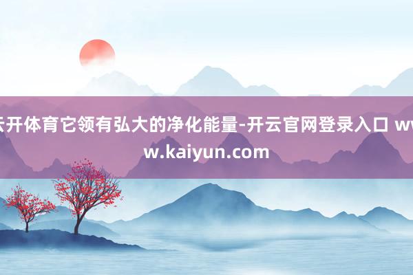 云开体育它领有弘大的净化能量-开云官网登录入口 www.kaiyun.com