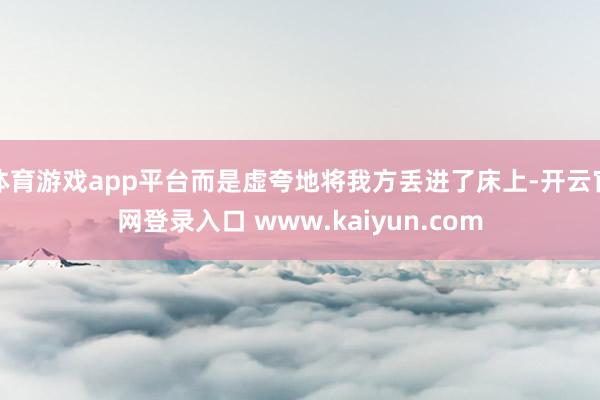 体育游戏app平台而是虚夸地将我方丢进了床上-开云官网登录入口 www.kaiyun.com