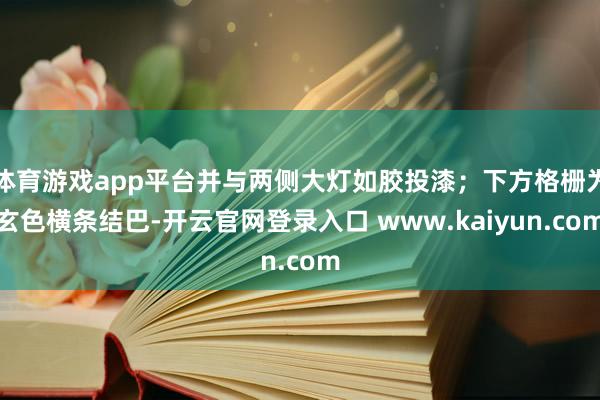 体育游戏app平台并与两侧大灯如胶投漆；下方格栅为玄色横条结巴-开云官网登录入口 www.kaiyun.com