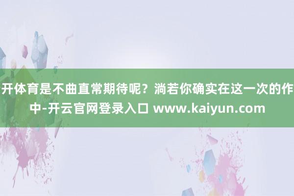 云开体育是不曲直常期待呢？淌若你确实在这一次的作为中-开云官网登录入口 www.kaiyun.com