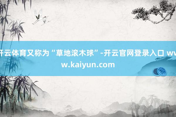 开云体育又称为“草地滚木球”-开云官网登录入口 www.kaiyun.com