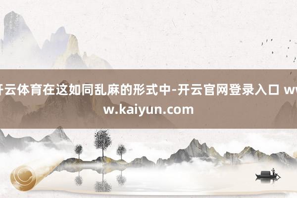 开云体育在这如同乱麻的形式中-开云官网登录入口 www.kaiyun.com