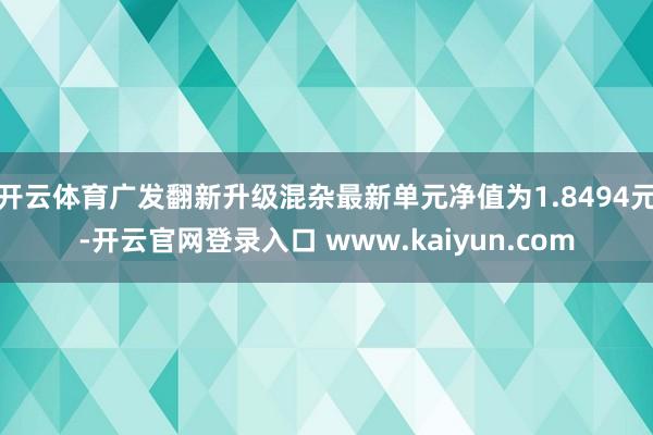 开云体育广发翻新升级混杂最新单元净值为1.8494元-开云官网登录入口 www.kaiyun.com