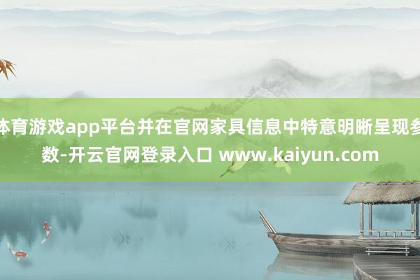 体育游戏app平台并在官网家具信息中特意明晰呈现参数-开云官网登录入口 www.kaiyun.com