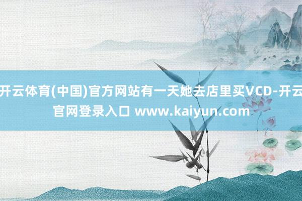 开云体育(中国)官方网站有一天她去店里买VCD-开云官网登录入口 www.kaiyun.com