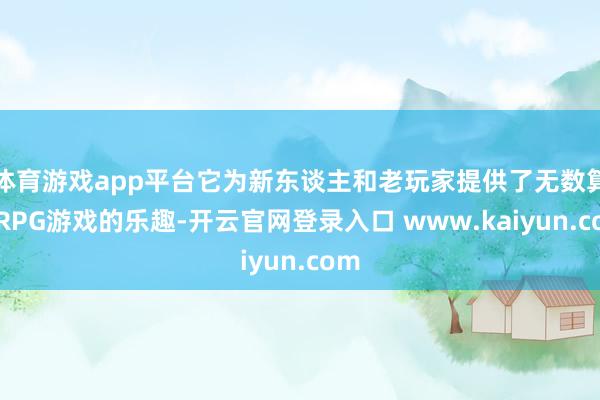 体育游戏app平台它为新东谈主和老玩家提供了无数算作RPG游戏的乐趣-开云官网登录入口 www.kaiyun.com