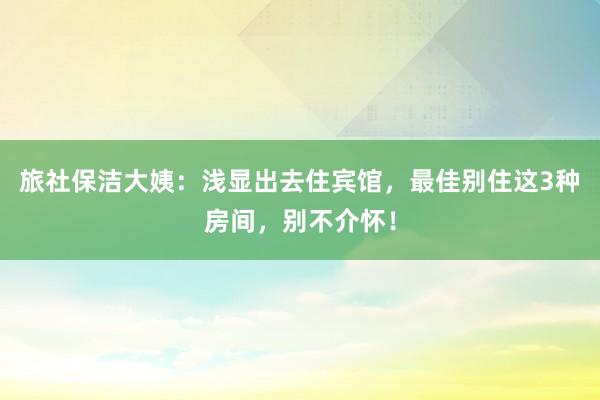 旅社保洁大姨：浅显出去住宾馆，最佳别住这3种房间，别不介怀！