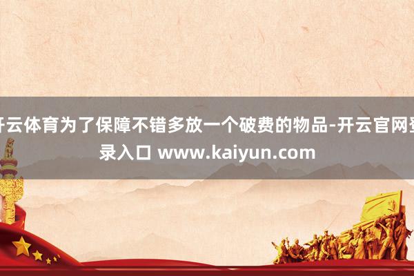 开云体育为了保障不错多放一个破费的物品-开云官网登录入口 www.kaiyun.com