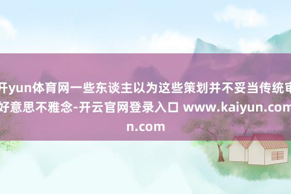 开yun体育网一些东谈主以为这些策划并不妥当传统审好意思不雅念-开云官网登录入口 www.kaiyun.com