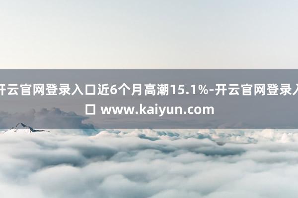 开云官网登录入口近6个月高潮15.1%-开云官网登录入口 www.kaiyun.com