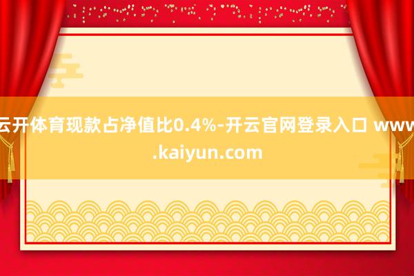 云开体育现款占净值比0.4%-开云官网登录入口 www.kaiyun.com