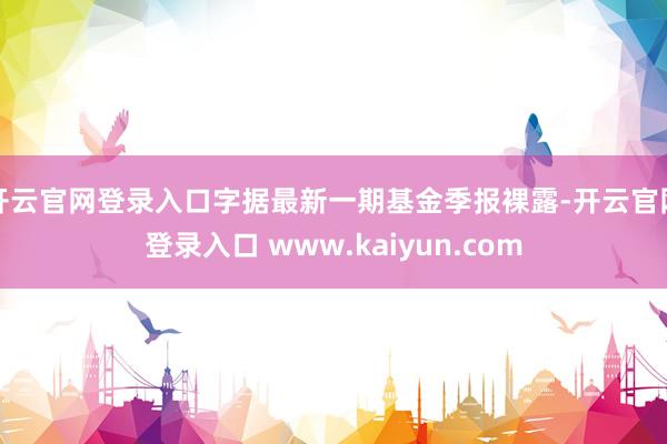 开云官网登录入口字据最新一期基金季报裸露-开云官网登录入口 www.kaiyun.com