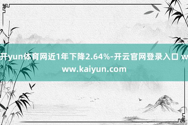 开yun体育网近1年下降2.64%-开云官网登录入口 www.kaiyun.com