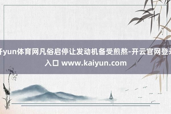 开yun体育网凡俗启停让发动机备受煎熬-开云官网登录入口 www.kaiyun.com