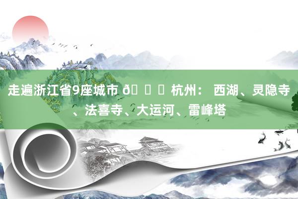 走遍浙江省9座城市 🚗杭州： 西湖、灵隐寺、法喜寺、大运河、雷峰塔