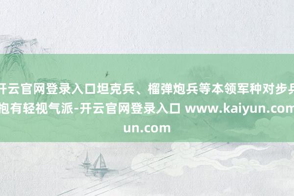 开云官网登录入口坦克兵、榴弹炮兵等本领军种对步兵抱有轻视气派-开云官网登录入口 www.kaiyun.com