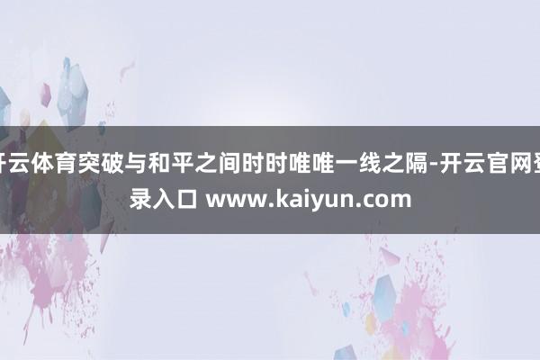 开云体育突破与和平之间时时唯唯一线之隔-开云官网登录入口 www.kaiyun.com