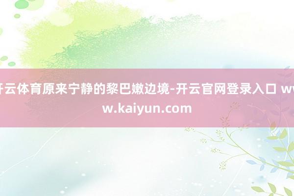 开云体育原来宁静的黎巴嫩边境-开云官网登录入口 www.kaiyun.com