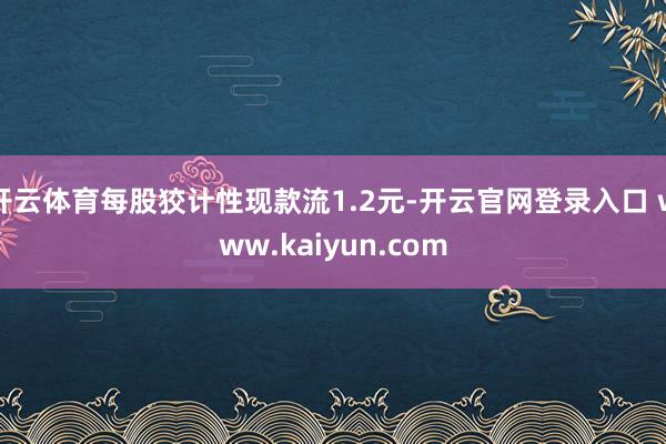 开云体育每股狡计性现款流1.2元-开云官网登录入口 www.kaiyun.com