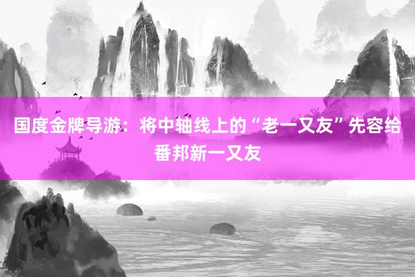 国度金牌导游：将中轴线上的“老一又友”先容给番邦新一又友