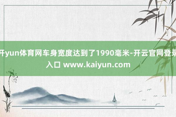 开yun体育网车身宽度达到了1990毫米-开云官网登录入口 www.kaiyun.com