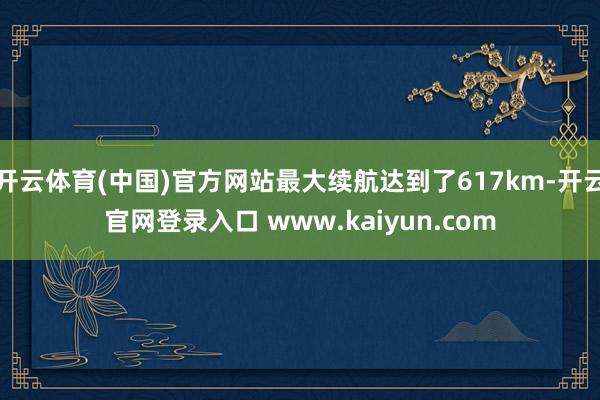 开云体育(中国)官方网站最大续航达到了617km-开云官网登录入口 www.kaiyun.com